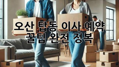 오산 탑동 이사, 예약 꿀팁 완전 정복!