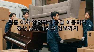 원룸 이사, 안전하게 용달 이용하기! 경산 남산면 지역 정보까지!